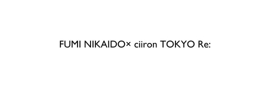 FUMI NIKAIDO × ciiron TOKYO Re: 　2025.10.30